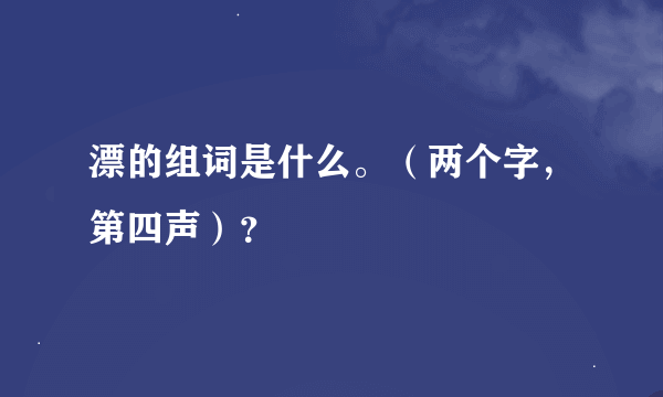 漂的组词是什么。（两个字，第四声）？