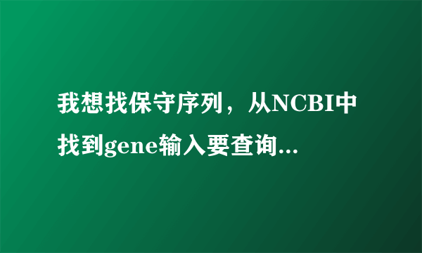 我想找保守序列，从NCBI中找到gene输入要查询的基因后从那里找到该基因全长呢？