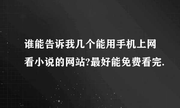 谁能告诉我几个能用手机上网看小说的网站?最好能免费看完.