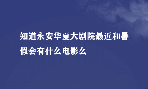 知道永安华夏大剧院最近和暑假会有什么电影么