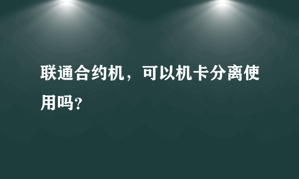 联通合约机，可以机卡分离使用吗？