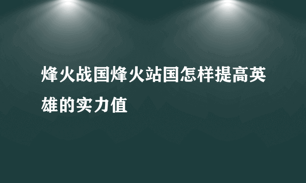 烽火战国烽火站国怎样提高英雄的实力值