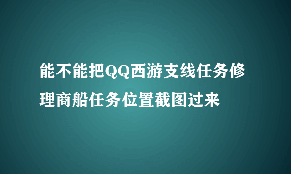 能不能把QQ西游支线任务修理商船任务位置截图过来