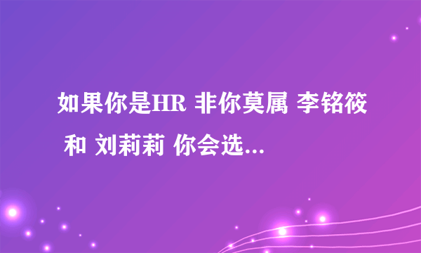 如果你是HR 非你莫属 李铭筱 和 刘莉莉 你会选择谁 原因是什么