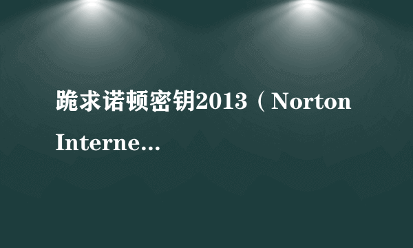 跪求诺顿密钥2013（Norton Internet security）