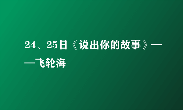 24、25日《说出你的故事》——飞轮海