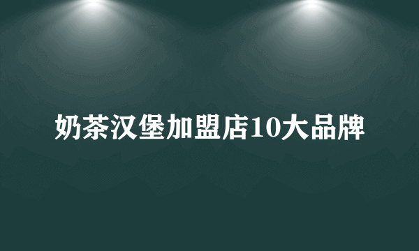 奶茶汉堡加盟店10大品牌