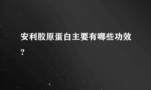 安利胶原蛋白主要有哪些功效？