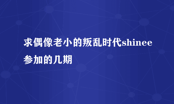 求偶像老小的叛乱时代shinee参加的几期