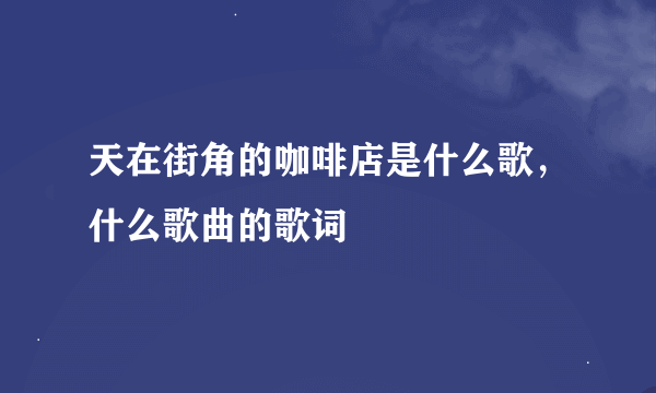 天在街角的咖啡店是什么歌，什么歌曲的歌词