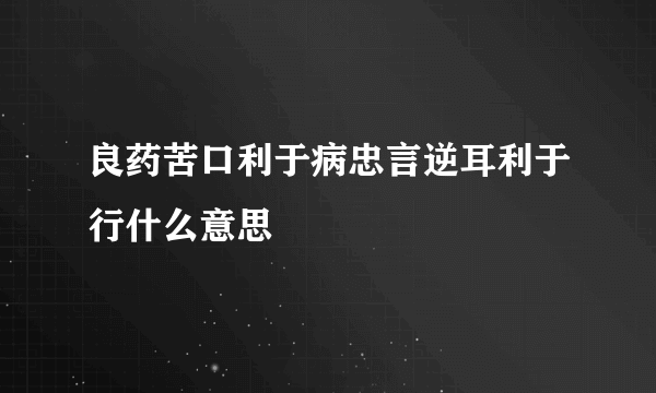 良药苦口利于病忠言逆耳利于行什么意思