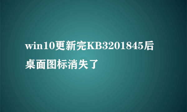 win10更新完KB3201845后桌面图标消失了