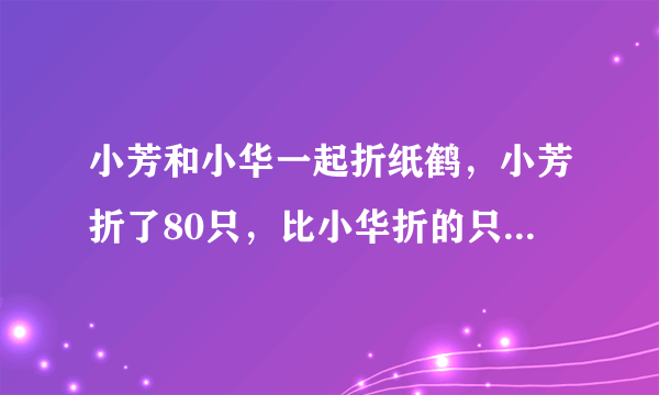 小芳和小华一起折纸鹤，小芳折了80只，比小华折的只数的2/3多10只，小华折了多少只？(用两种方法