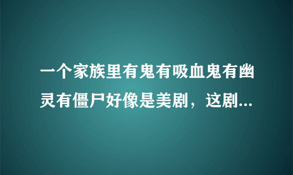 一个家族里有鬼有吸血鬼有幽灵有僵尸好像是美剧，这剧叫啥名？