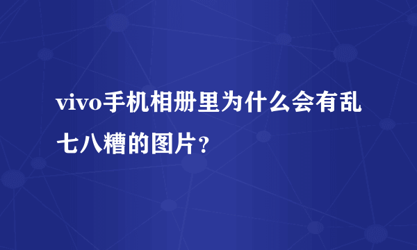 vivo手机相册里为什么会有乱七八糟的图片？