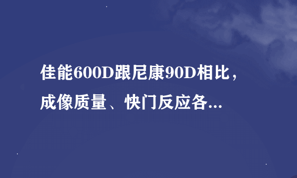 佳能600D跟尼康90D相比，成像质量、快门反应各方面。。哪一款相对好一点？