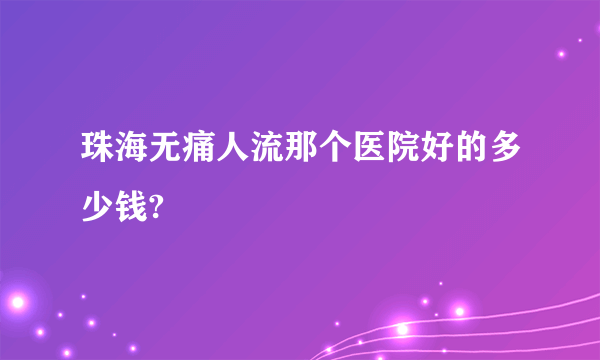 珠海无痛人流那个医院好的多少钱?