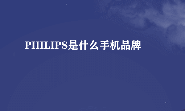 PHILIPS是什么手机品牌