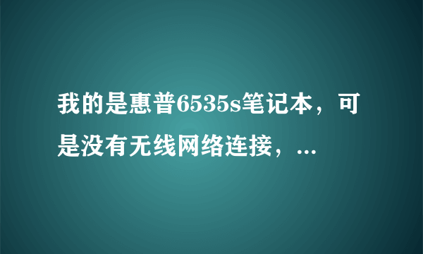 我的是惠普6535s笔记本，可是没有无线网络连接，请问怎么办呢，请详细的说说，谢谢