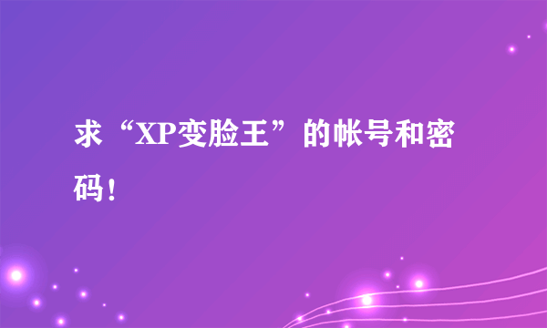 求“XP变脸王”的帐号和密码！