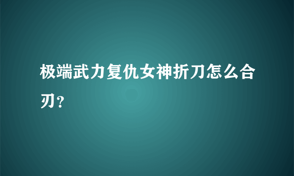 极端武力复仇女神折刀怎么合刃？