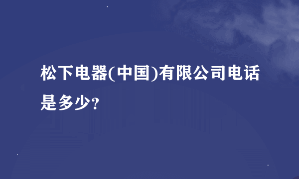 松下电器(中国)有限公司电话是多少？