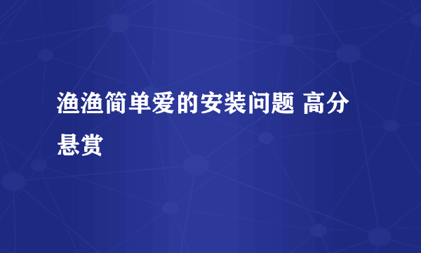 渔渔简单爱的安装问题 高分悬赏