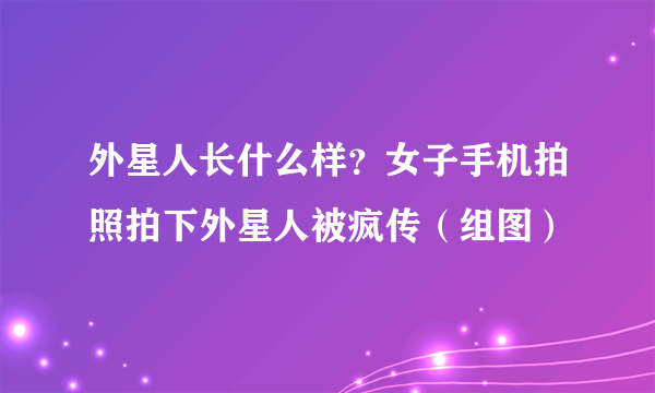 外星人长什么样？女子手机拍照拍下外星人被疯传（组图）