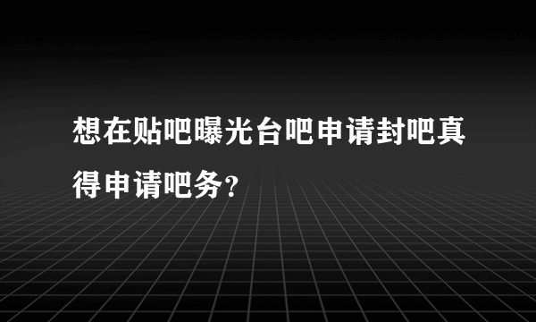 想在贴吧曝光台吧申请封吧真得申请吧务？