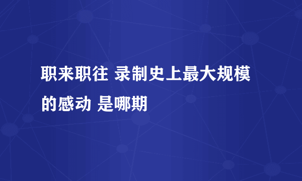 职来职往 录制史上最大规模的感动 是哪期