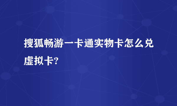 搜狐畅游一卡通实物卡怎么兑虚拟卡?