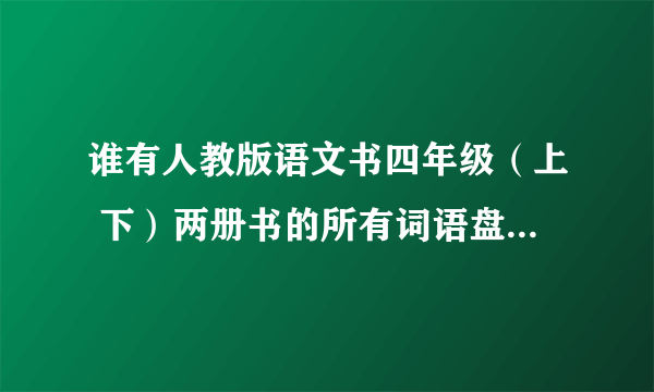 谁有人教版语文书四年级（上 下）两册书的所有词语盘点词语！！！！！！！！网站也行，必须完整