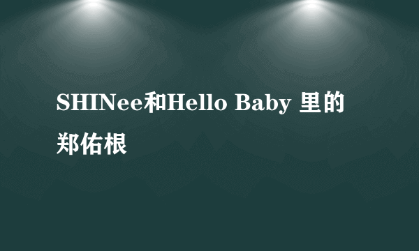 SHINee和Hello Baby 里的郑佑根