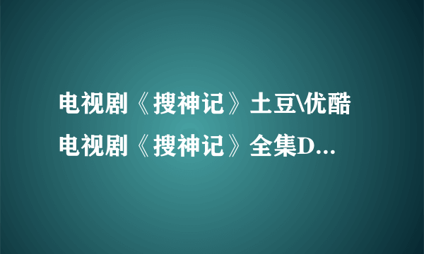 电视剧《搜神记》土豆\优酷 电视剧《搜神记》全集DVD高清在线观看 搜神记迅雷完整下载