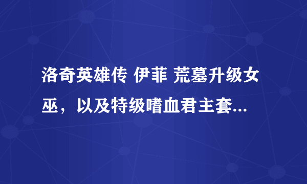 洛奇英雄传 伊菲 荒墓升级女巫，以及特级嗜血君主套装一套，分别需要什么材料