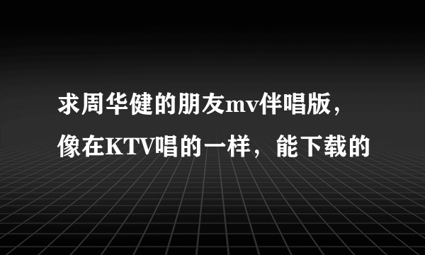 求周华健的朋友mv伴唱版，像在KTV唱的一样，能下载的