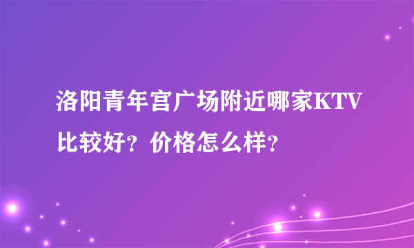 洛阳青年宫广场附近哪家KTV比较好？价格怎么样？