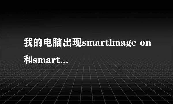 我的电脑出现smartlmage on和smartlmage off是什么意思？怎么弄彻底弄好 中间有一条竖线在来回走动