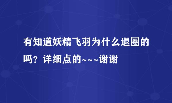 有知道妖精飞羽为什么退圈的吗？详细点的~~~谢谢