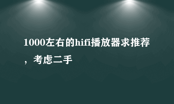 1000左右的hifi播放器求推荐，考虑二手