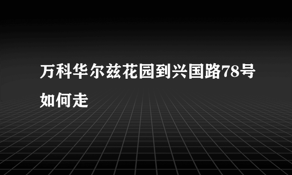 万科华尔兹花园到兴国路78号如何走