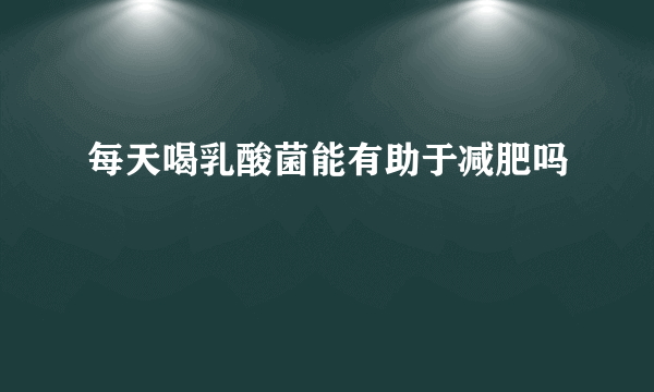 每天喝乳酸菌能有助于减肥吗