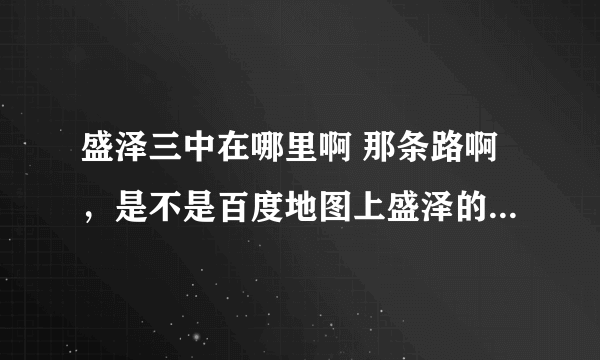 盛泽三中在哪里啊 那条路啊，是不是百度地图上盛泽的新兴路那里