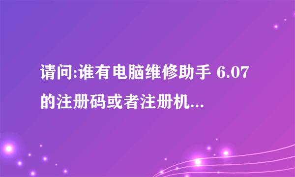 请问:谁有电脑维修助手 6.07的注册码或者注册机,小妹谢谢