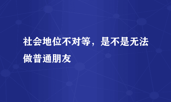 社会地位不对等，是不是无法做普通朋友