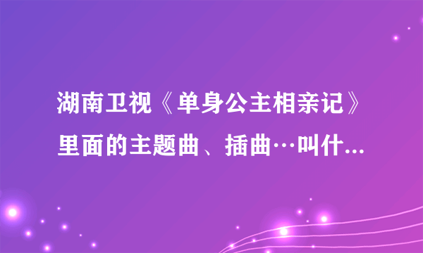 湖南卫视《单身公主相亲记》里面的主题曲、插曲…叫什么名字？