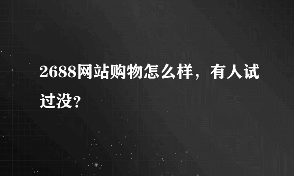 2688网站购物怎么样，有人试过没？