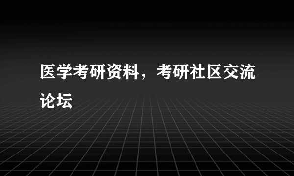 医学考研资料，考研社区交流论坛