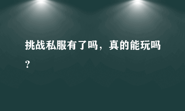 挑战私服有了吗，真的能玩吗？