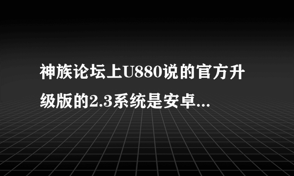 神族论坛上U880说的官方升级版的2.3系统是安卓官方的,还是中兴官方的啊？ 听说刷完2.3以后中兴售后不保？